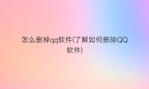 怎么删掉qq软件(了解如何删除QQ软件)