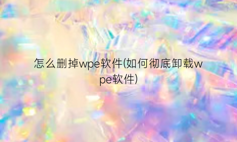 怎么删掉wpe软件(如何彻底卸载wpe软件)