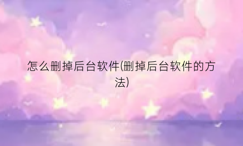 “怎么删掉后台软件(删掉后台软件的方法)