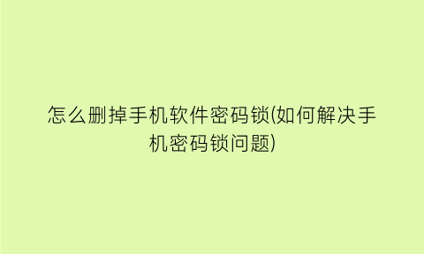 怎么删掉手机软件密码锁(如何解决手机密码锁问题)