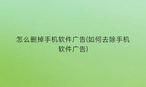 怎么删掉手机软件广告(如何去除手机软件广告)