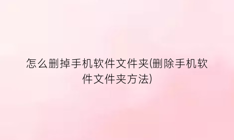 “怎么删掉手机软件文件夹(删除手机软件文件夹方法)