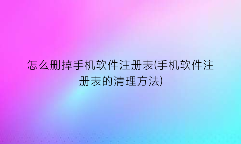 怎么删掉手机软件注册表(手机软件注册表的清理方法)