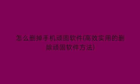 “怎么删掉手机顽固软件(高效实用的删除顽固软件方法)