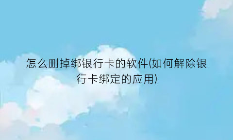 “怎么删掉绑银行卡的软件(如何解除银行卡绑定的应用)