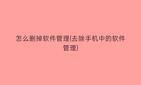 “怎么删掉软件管理(去除手机中的软件管理)