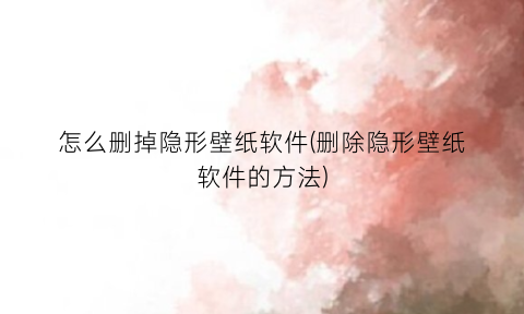 怎么删掉隐形壁纸软件(删除隐形壁纸软件的方法)