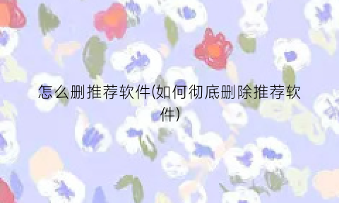 怎么删推荐软件(如何彻底删除推荐软件)