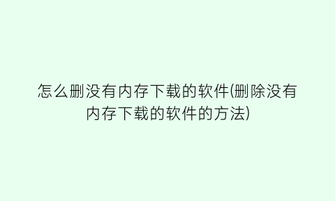 怎么删没有内存下载的软件(删除没有内存下载的软件的方法)