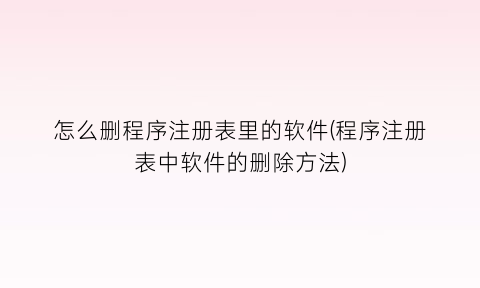 “怎么删程序注册表里的软件(程序注册表中软件的删除方法)
