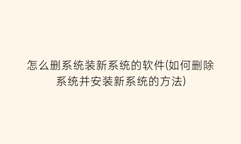 怎么删系统装新系统的软件(如何删除系统并安装新系统的方法)