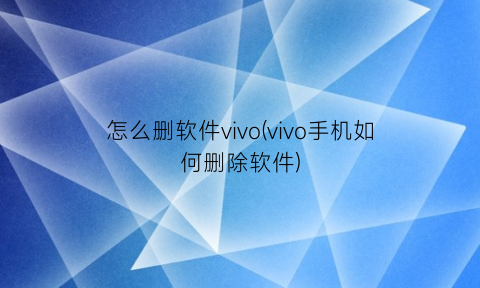 怎么删软件vivo(vivo手机如何删除软件)