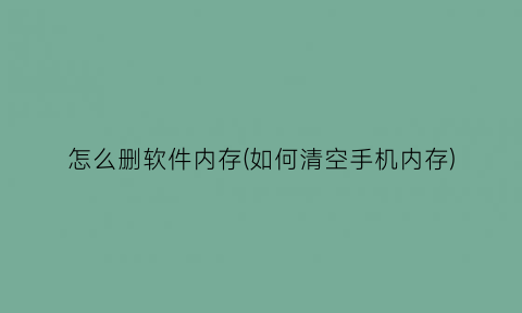 怎么删软件内存(如何清空手机内存)