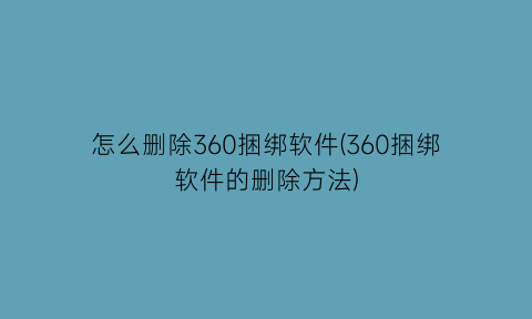 怎么删除360捆绑软件(360捆绑软件的删除方法)