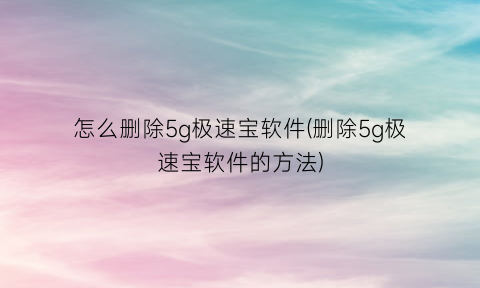 怎么删除5g极速宝软件(删除5g极速宝软件的方法)