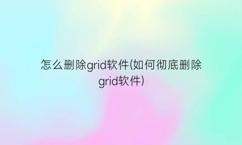 怎么删除grid软件(如何彻底删除grid软件)