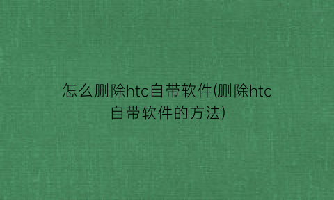 怎么删除htc自带软件(删除htc自带软件的方法)