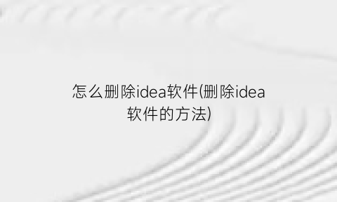 怎么删除idea软件(删除idea软件的方法)