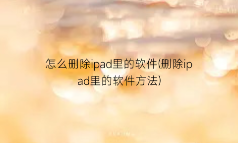 怎么删除ipad里的软件(删除ipad里的软件方法)