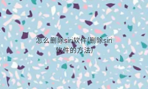 怎么删除siri软件(删除siri软件的方法)