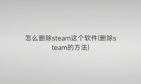 怎么删除steam这个软件(删除steam的方法)