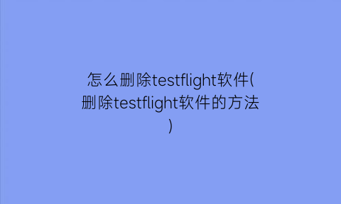 “怎么删除testflight软件(删除testflight软件的方法)
