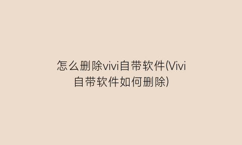 “怎么删除vivi自带软件(Vivi自带软件如何删除)