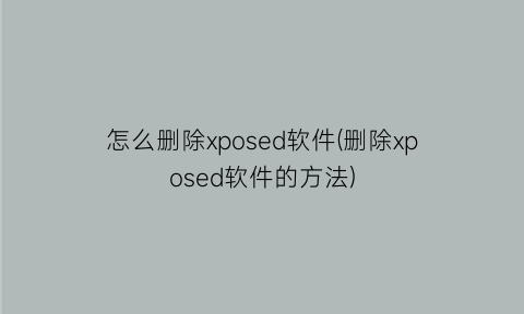 “怎么删除xposed软件(删除xposed软件的方法)