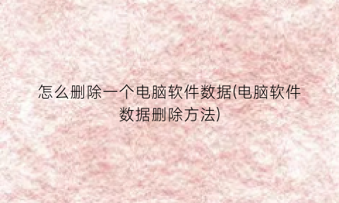 “怎么删除一个电脑软件数据(电脑软件数据删除方法)