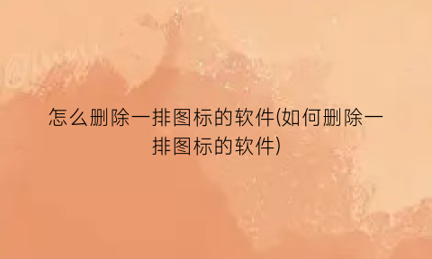 怎么删除一排图标的软件(如何删除一排图标的软件)