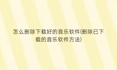 “怎么删除下载好的音乐软件(删除已下载的音乐软件方法)
