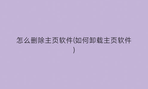 “怎么删除主页软件(如何卸载主页软件)