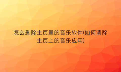 “怎么删除主页里的音乐软件(如何清除主页上的音乐应用)