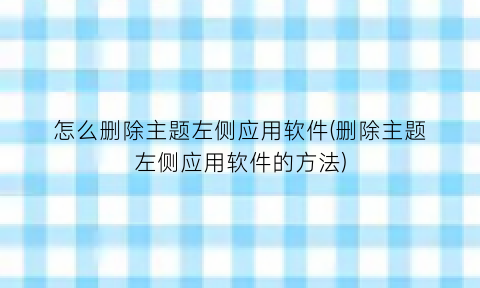 怎么删除主题左侧应用软件(删除主题左侧应用软件的方法)