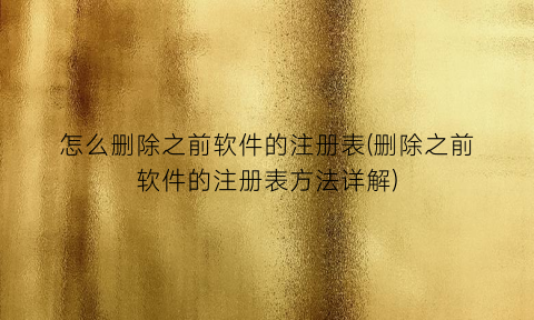 “怎么删除之前软件的注册表(删除之前软件的注册表方法详解)