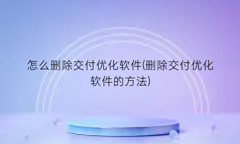 “怎么删除交付优化软件(删除交付优化软件的方法)