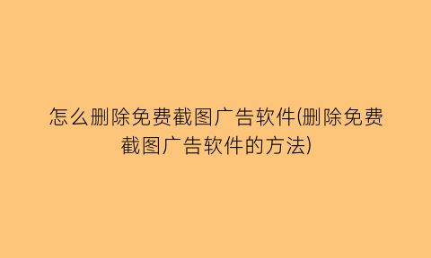 “怎么删除免费截图广告软件(删除免费截图广告软件的方法)
