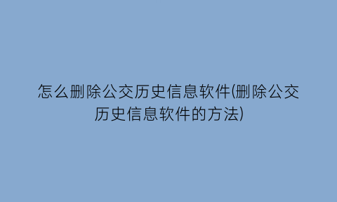 怎么删除公交历史信息软件(删除公交历史信息软件的方法)