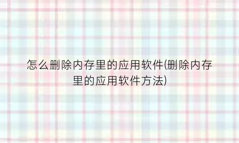 “怎么删除内存里的应用软件(删除内存里的应用软件方法)