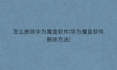 “怎么删除华为魔盒软件(华为魔盒软件删除方法)