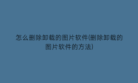 怎么删除卸载的图片软件(删除卸载的图片软件的方法)