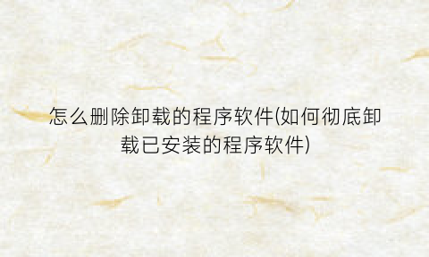 怎么删除卸载的程序软件(如何彻底卸载已安装的程序软件)