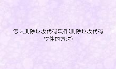 怎么删除垃圾代码软件(删除垃圾代码软件的方法)