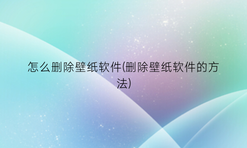 怎么删除壁纸软件(删除壁纸软件的方法)