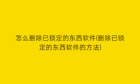 怎么删除已锁定的东西软件(删除已锁定的东西软件的方法)