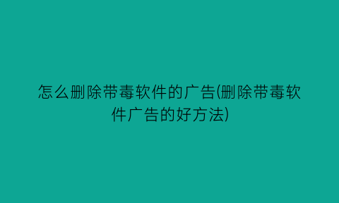 怎么删除带毒软件的广告(删除带毒软件广告的好方法)