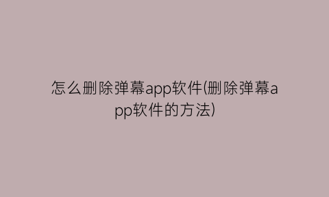 怎么删除弹幕app软件(删除弹幕app软件的方法)