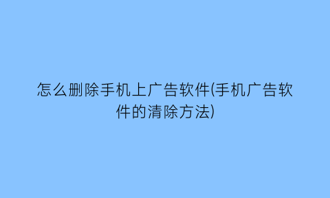 怎么删除手机上广告软件(手机广告软件的清除方法)