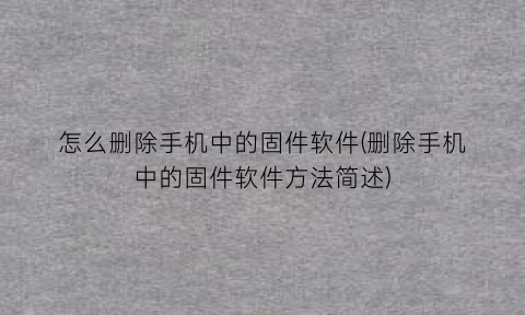 “怎么删除手机中的固件软件(删除手机中的固件软件方法简述)