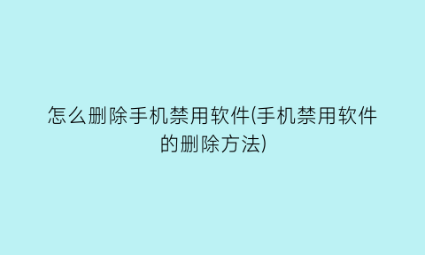 “怎么删除手机禁用软件(手机禁用软件的删除方法)